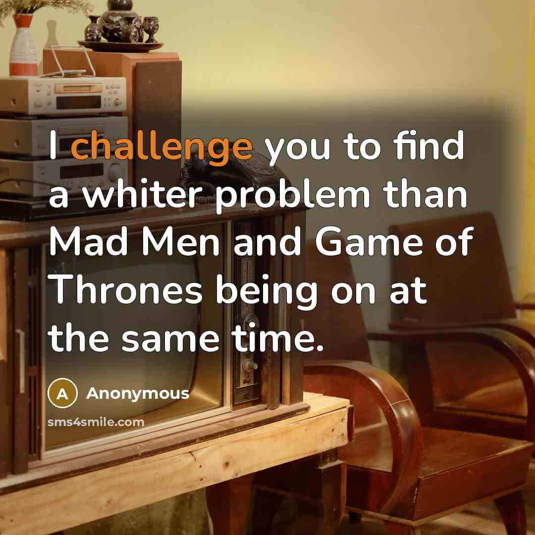 “I challenge you to find a whiter problem than Mad Men and Game of Thrones being on at the same time.” quote by Anonymous