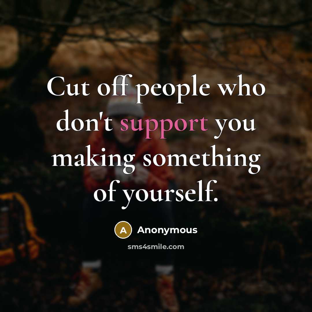 “Cut off people who don't support you making something of yourself.” quote by Anonymous