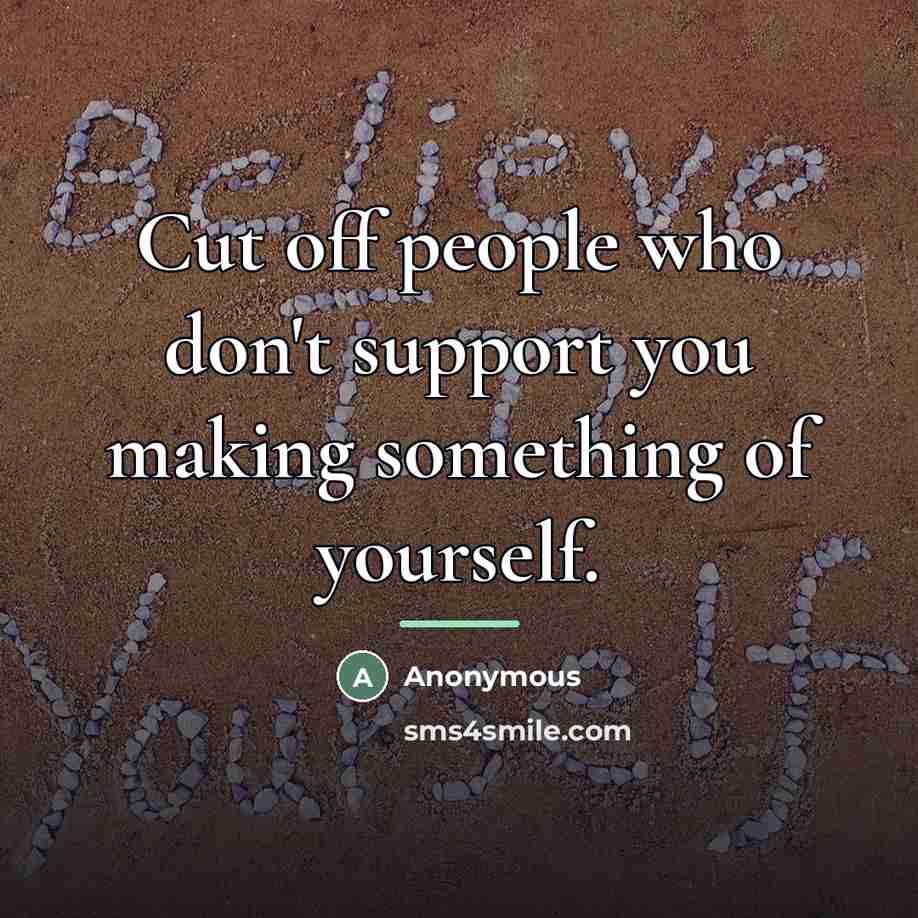 “Cut off people who don't support you making something of…” quote by Anonymous