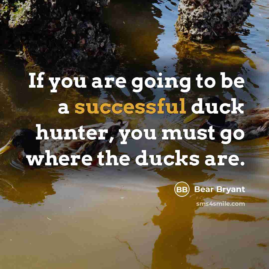 “If you are going to be a successful duck hunter, you must go where the ducks are.” quote by Bear Bryant