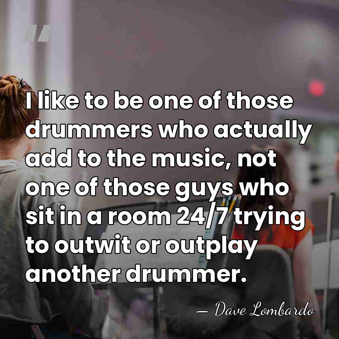 I like to be one of those drummers who actually add to&hellip; - Dave Lombardo