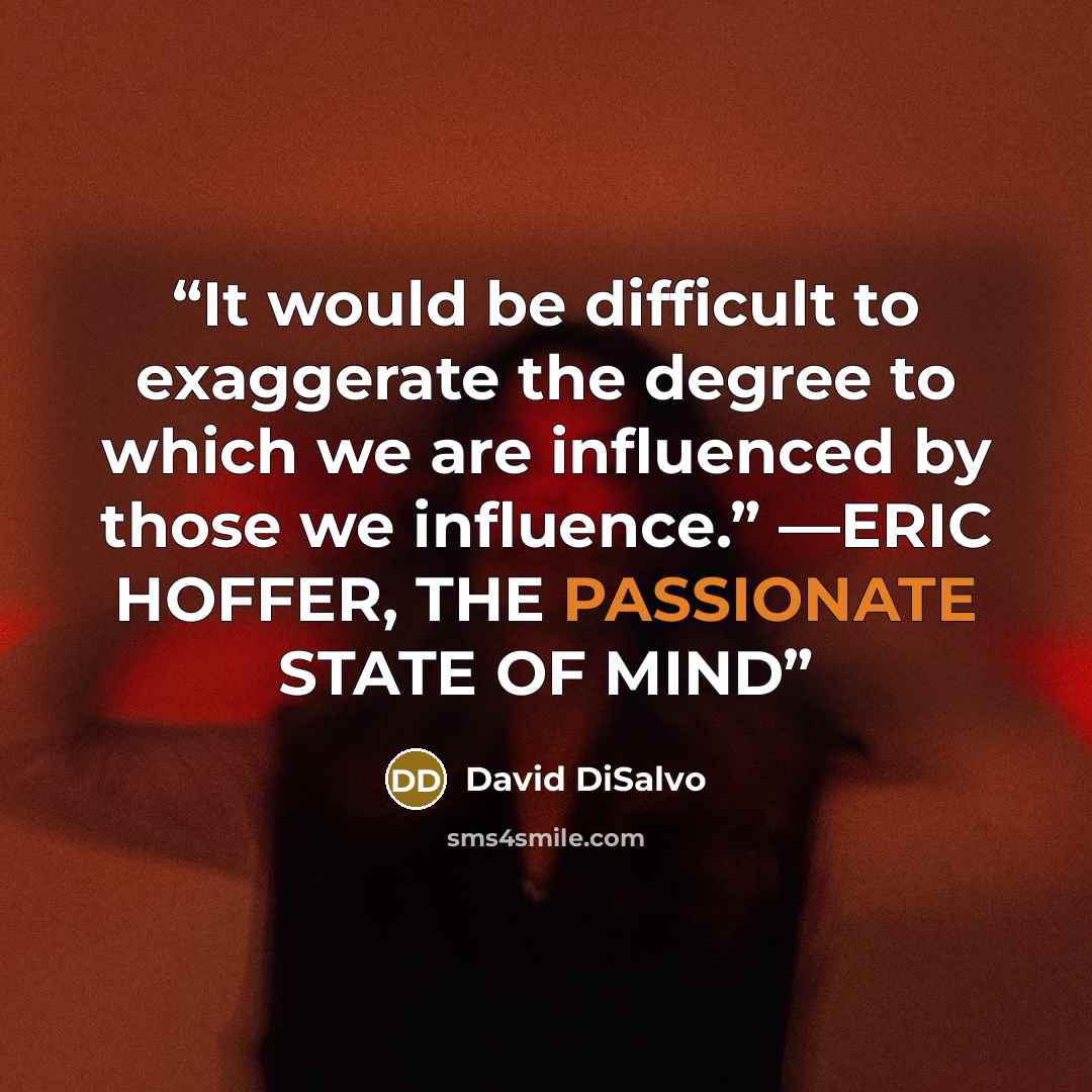 “It would be difficult to exaggerate the degree to which we are influenced by those we influence.” —ERIC HOFFER, THE PASSIONATE STATE OF MIND” quote by David DiSalvo