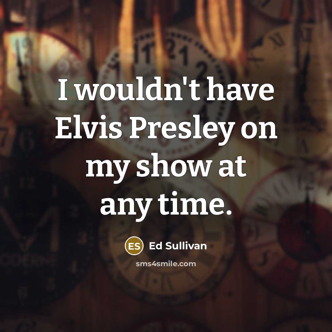 “I wouldn't have Elvis Presley on my show at any time.” quote by Ed Sullivan