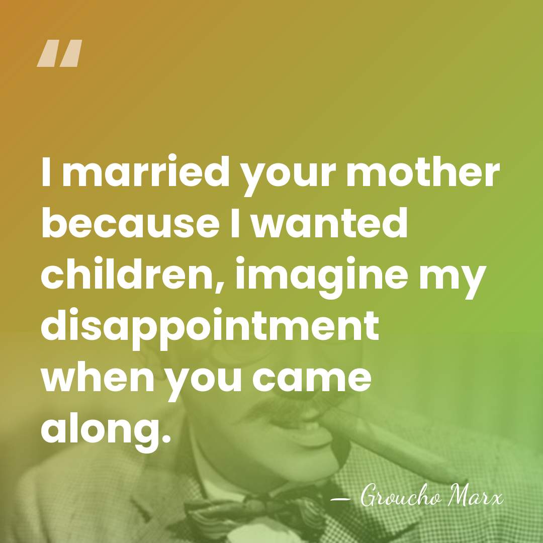 I married your mother because I wanted children, imagine my disappointment when&hellip; - Groucho Marx