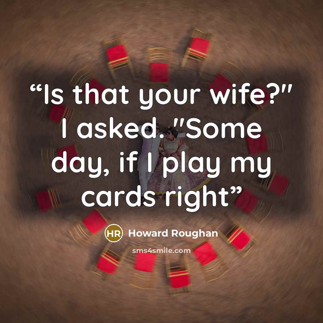 “Is that your wife?" I asked. "Some day, if I play my cards right” quote by Howard Roughan