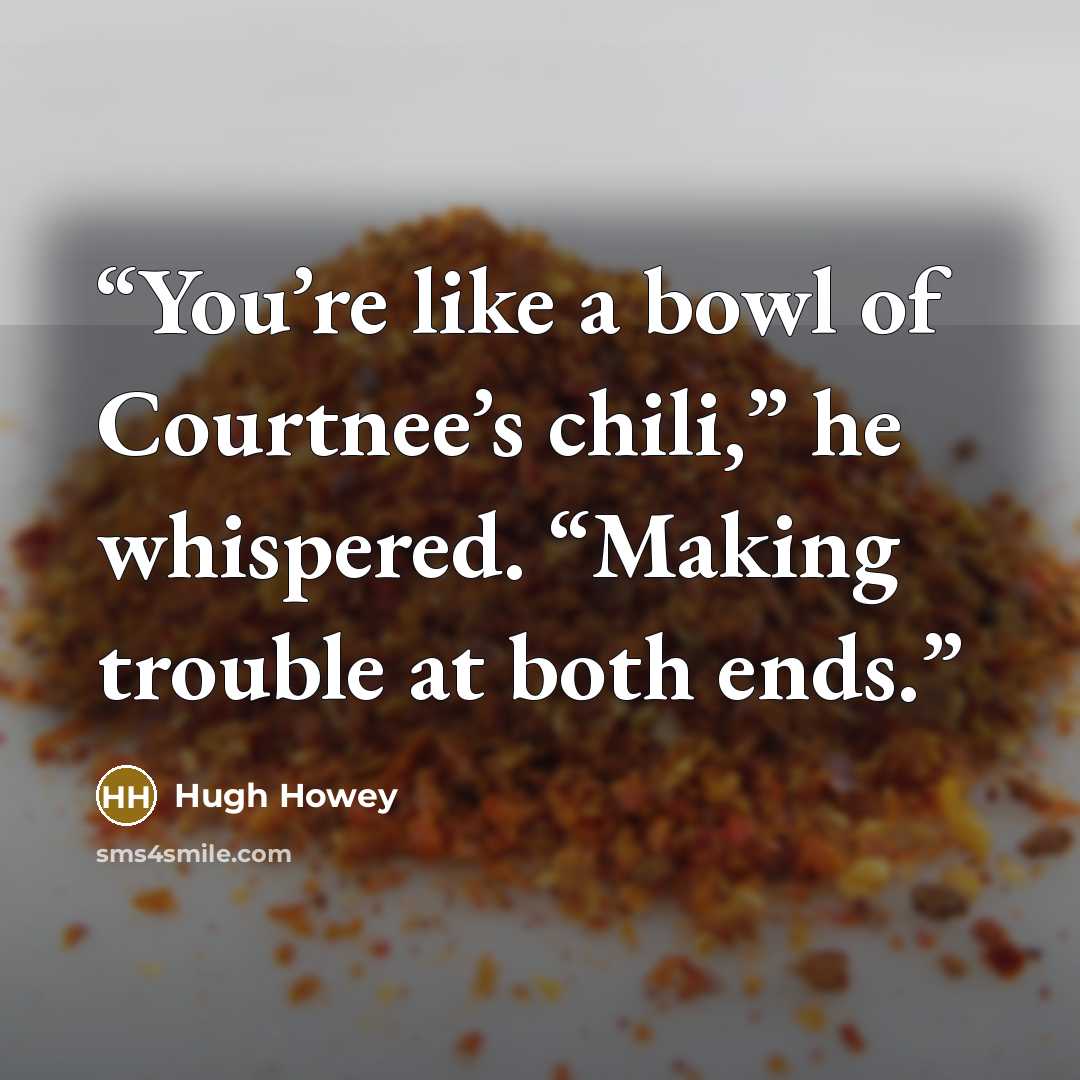 “You’re like a bowl of Courtnee’s chili,” he whispered. “Making trouble at both ends.” quote by Hugh Howey