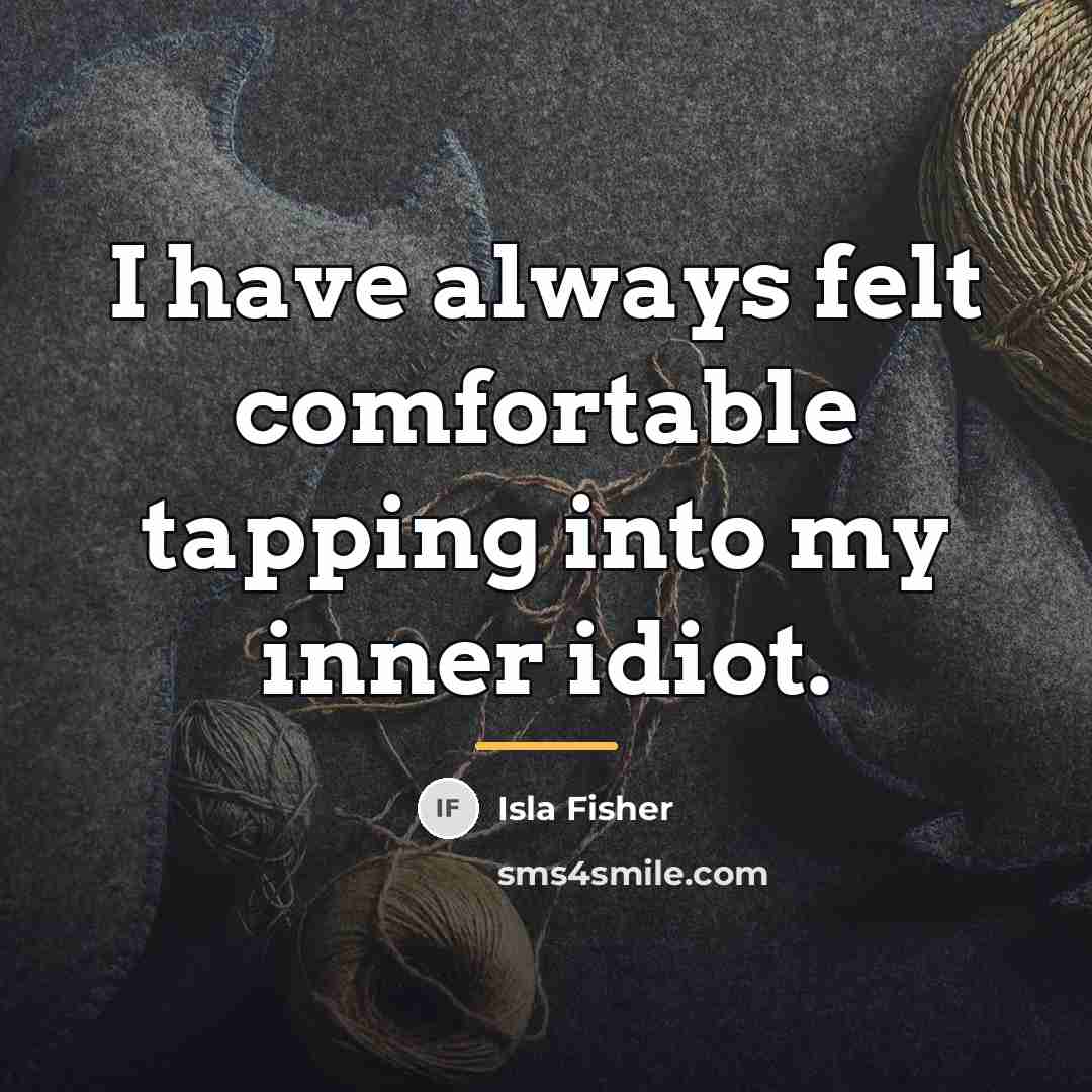 “I have always felt comfortable tapping into my inner idiot.…” quote by Isla Fisher