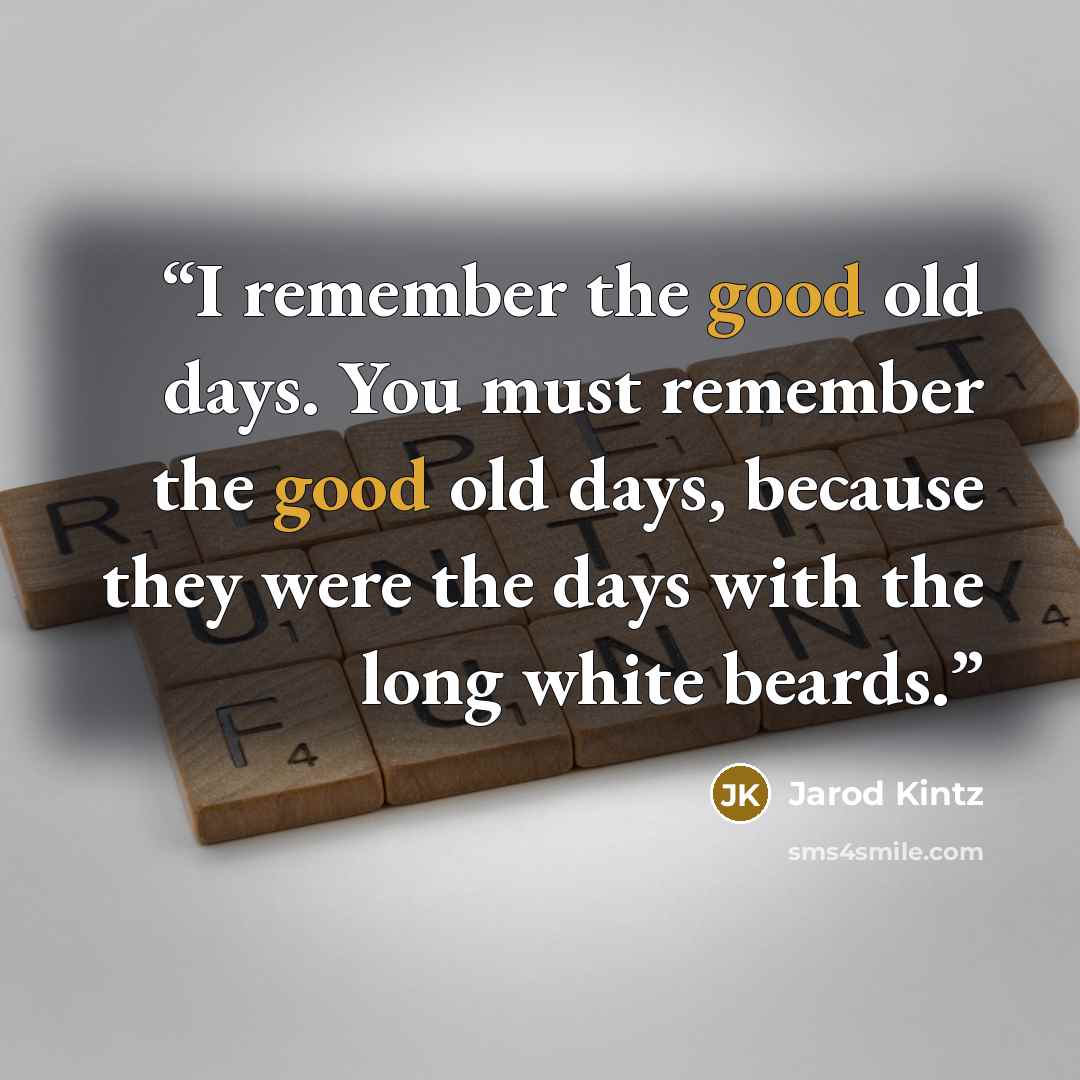 “I remember the good old days. You must remember the good old days, because they were the days with the long white beards.” quote by Jarod Kintz