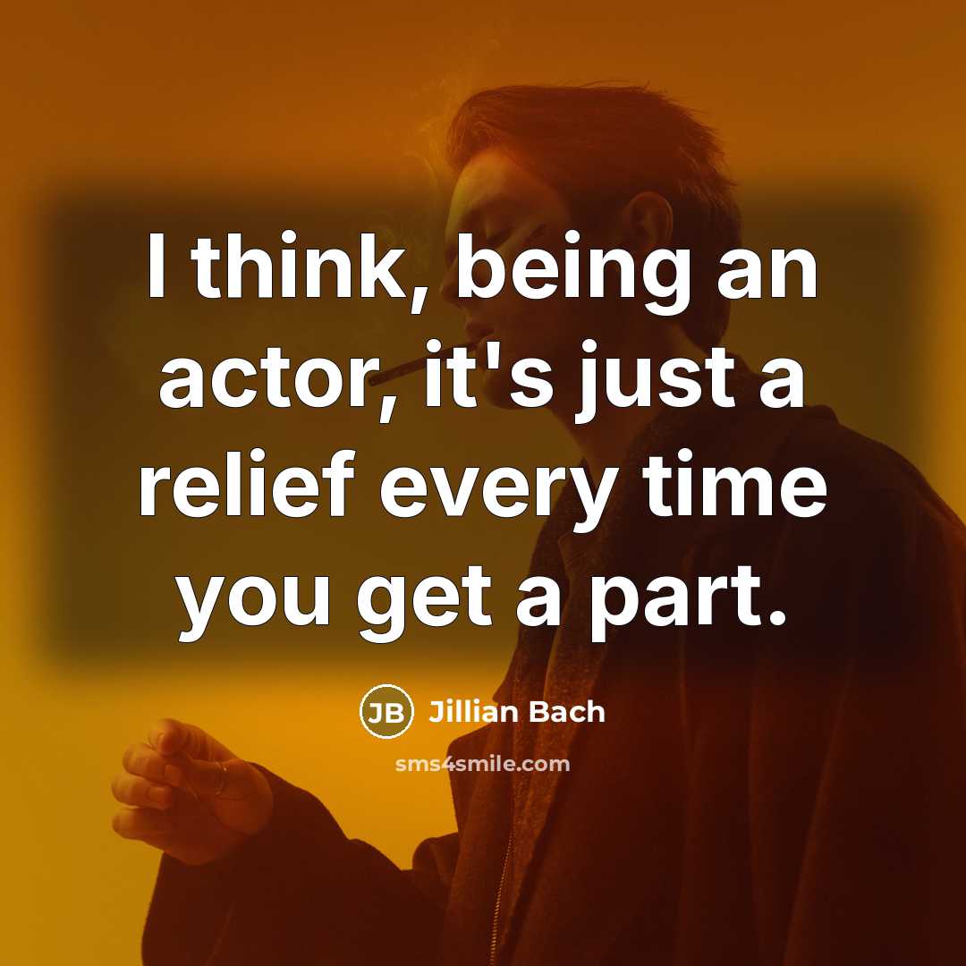 “I think, being an actor, it's just a relief every time you get a part.” quote by Jillian Bach