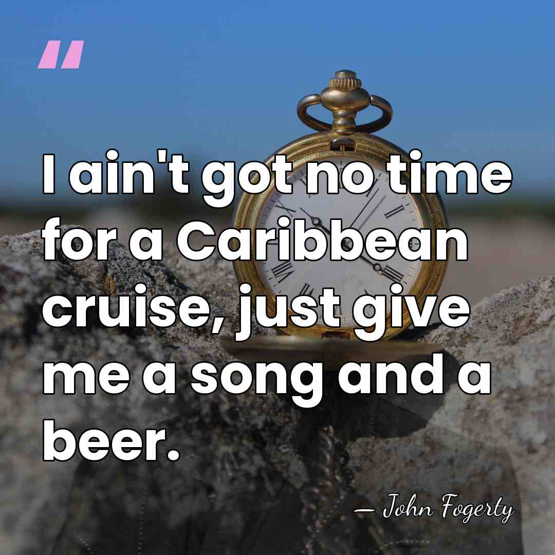 I ain't got no time for a Caribbean cruise, just give me&hellip; - John Fogerty