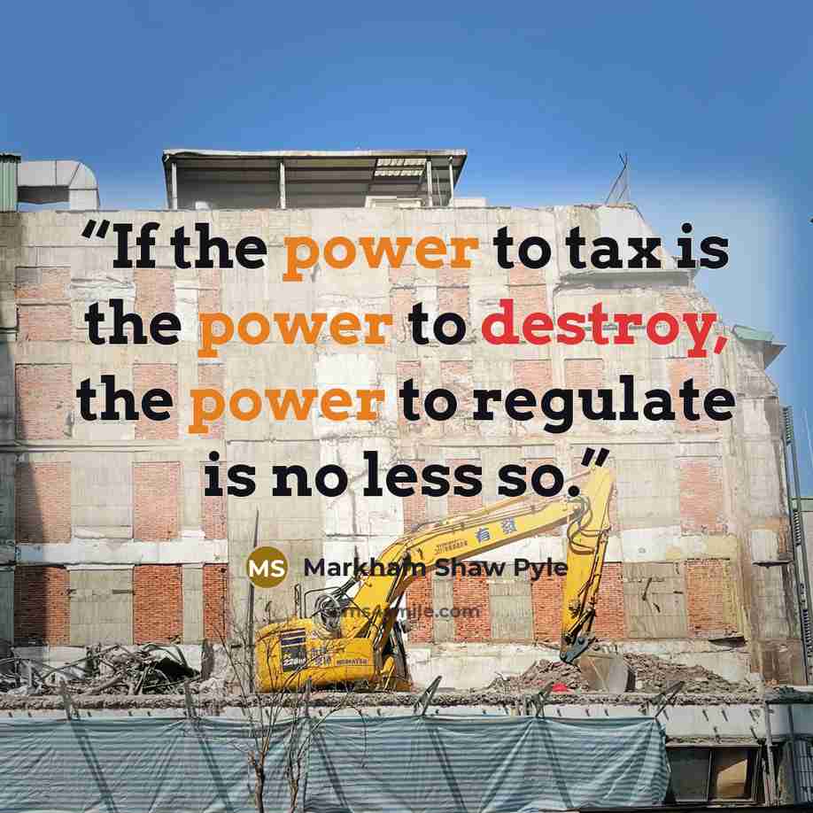 “If the power to tax is the power to destroy, the power to regulate is no less so.” quote by Markham Shaw Pyle
