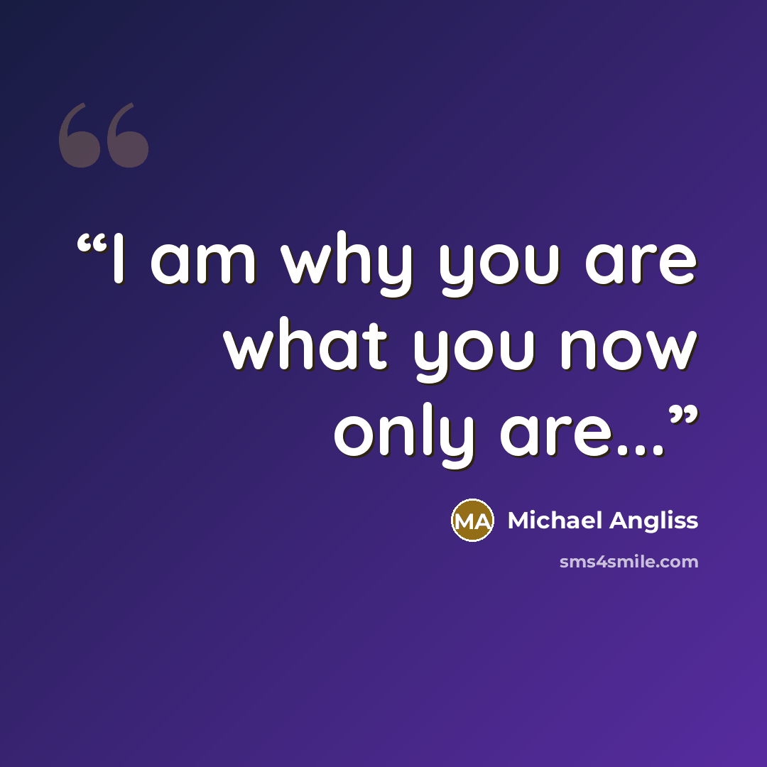 “I am why you are what you now only are...” quote by Michael Angliss