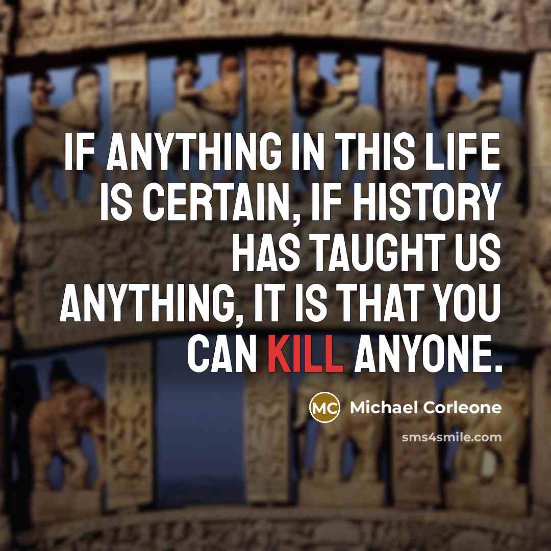 “If anything in this life is certain, if history has taught us anything, it is that you can kill anyone.” quote by Michael Corleone