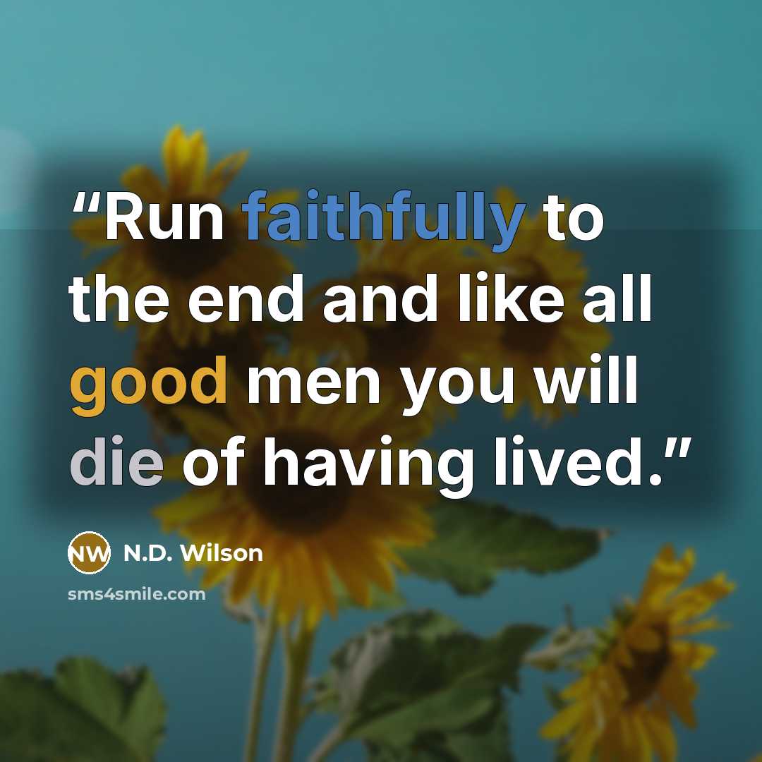 “Run faithfully to the end and like all good men you will die of having lived.” quote by N.D. Wilson