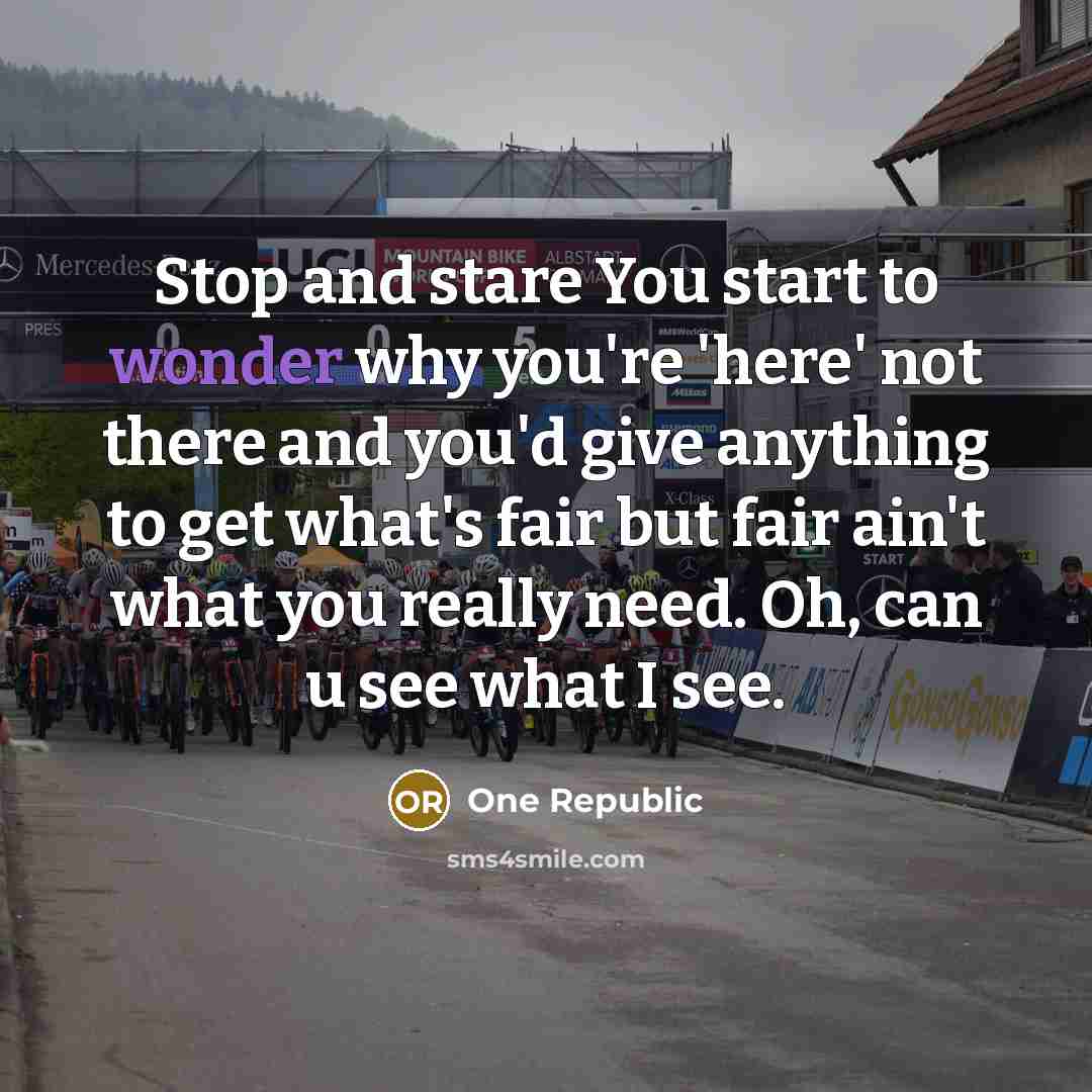 “Stop and stare You start to wonder why you're 'here' not there and you'd give anything to get what's fair but fair ain't what you really need. Oh, can u see what I see.” quote by One Republic