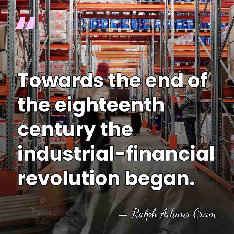 Towards the end of the eighteenth century the industrial-financial revolution began. - Ralph Adams Cram