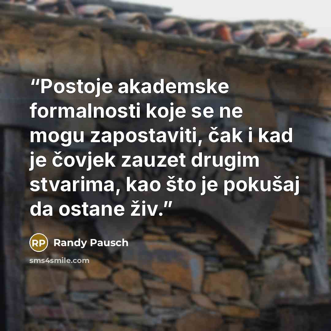 “Postoje akademske formalnosti koje se ne mogu zapostaviti, čak i kad je čovjek zauzet drugim stvarima, kao što je pokušaj da ostane živ.” quote by Randy Pausch