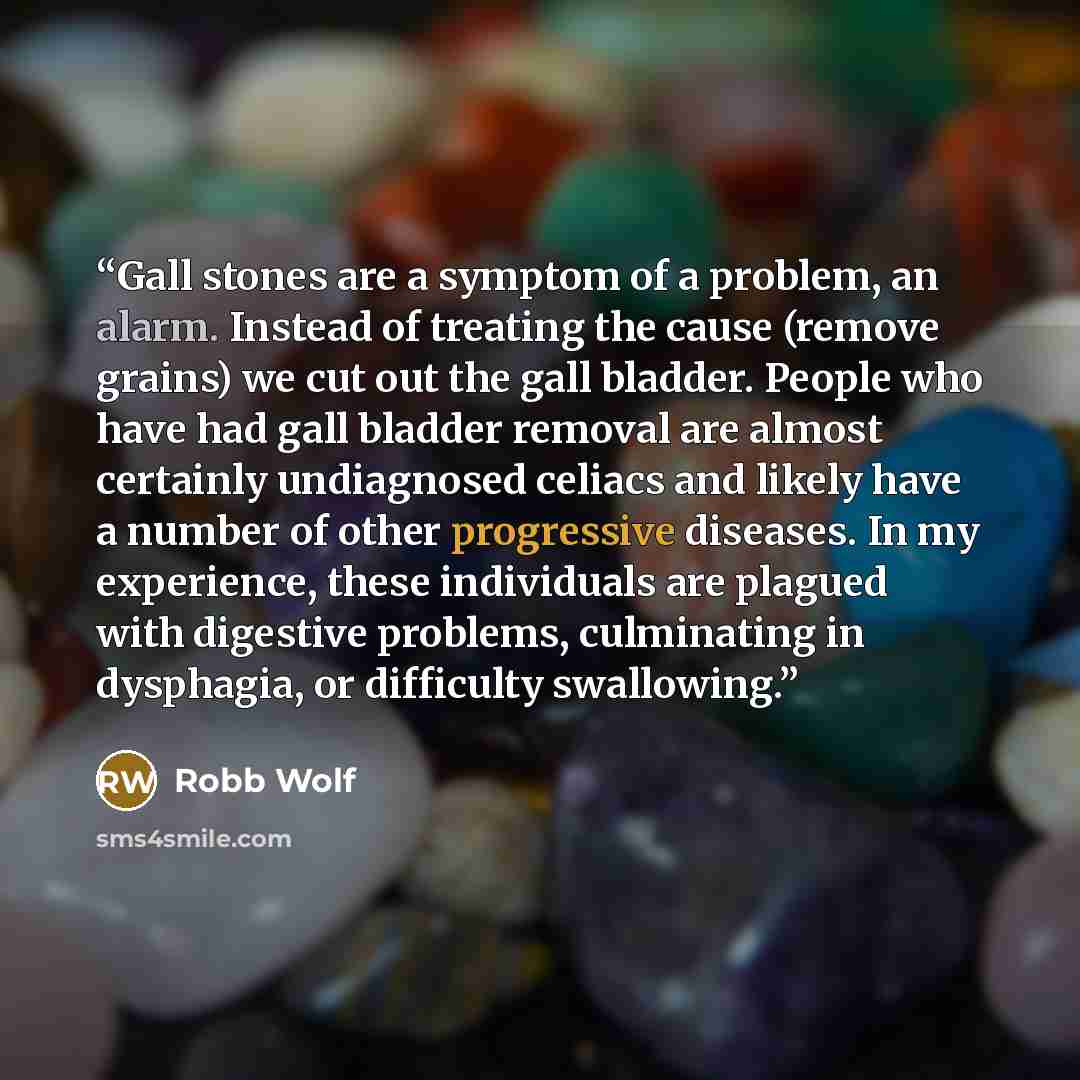 “Gall stones are a symptom of a problem, an alarm. Instead of treating the cause (remove grains) we cut out the gall bladder. People who have had gall bladder removal are almost certainly undiagnosed celiacs and likely have a number of other progressive diseases. In my experience, these individuals…” quote by Robb Wolf