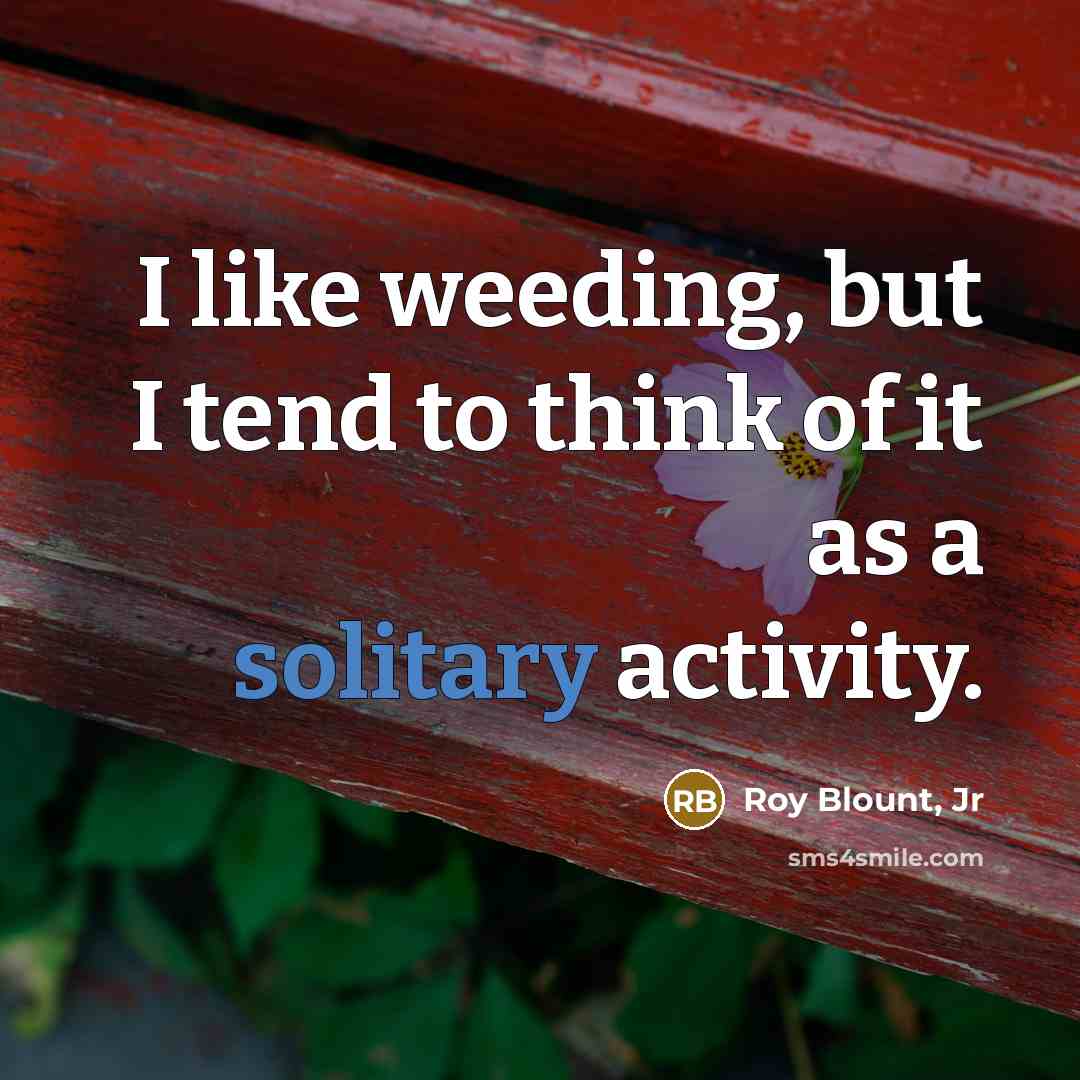 “I like weeding, but I tend to think of it…” quote by Roy Blount, Jr