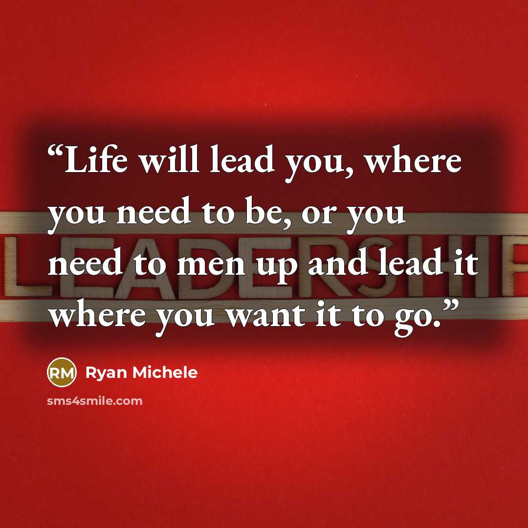 “Life will lead you, where you need to be, or you need to men up and lead it where you want it to go.” quote by Ryan Michele