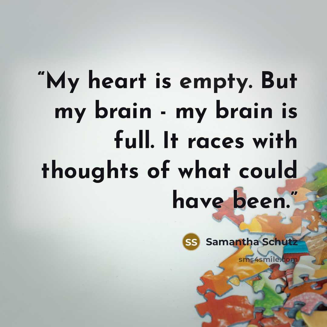 “My heart is empty. But my brain - my brain is full. It races with thoughts of what could have been.” quote by Samantha Schutz