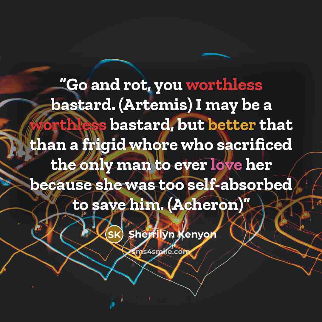 “Go and rot, you worthless bastard. (Artemis) I may be a worthless bastard, but better that than a frigid whore who sacrificed the only man to ever love her because she was too self-absorbed to save him. (Acheron)” quote by Sherrilyn Kenyon