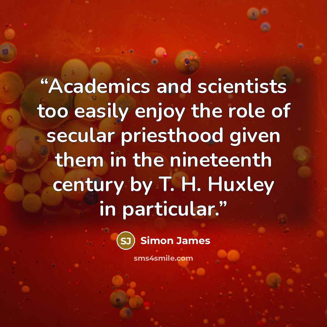 “Academics and scientists too easily enjoy the role of secular priesthood given them in the nineteenth century by T. H. Huxley in particular.” quote by Simon James