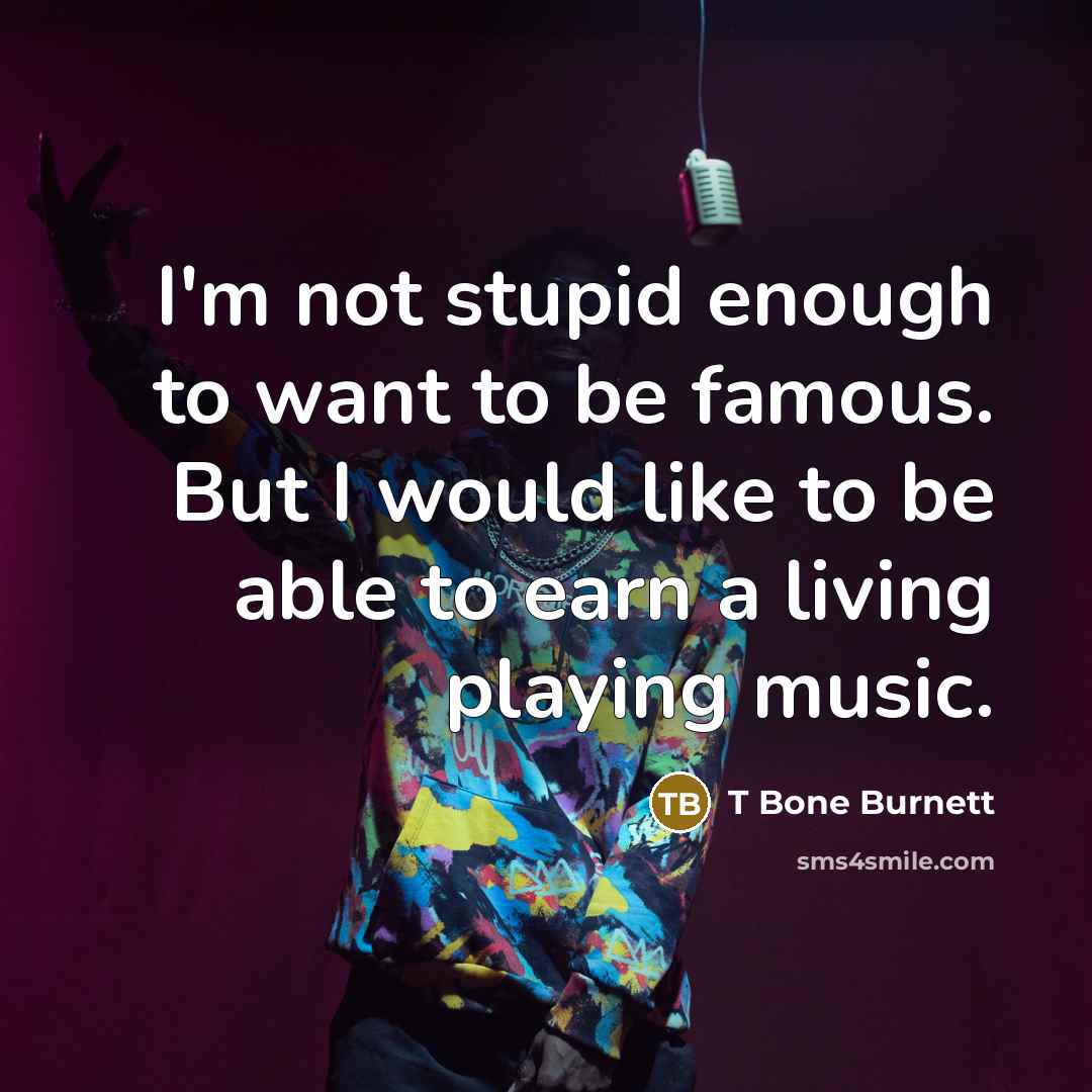“I'm not stupid enough to want to be famous. But…” quote by T Bone Burnett