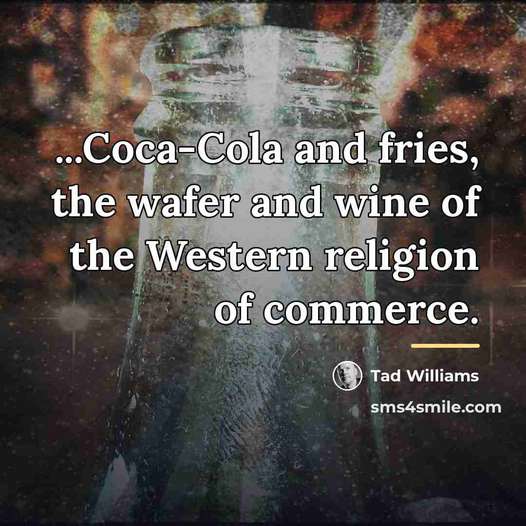 “...Coca-Cola and fries, the wafer and wine of the Western…” quote by Tad Williams