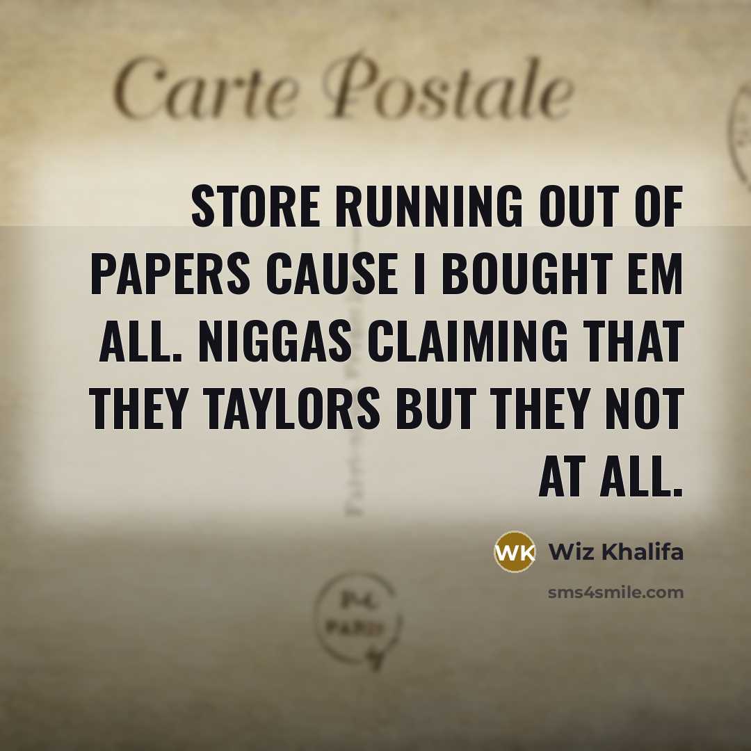 “Store running out of papers cause I bought em all. Niggas claiming that they Taylors but they not at all.” quote by Wiz Khalifa