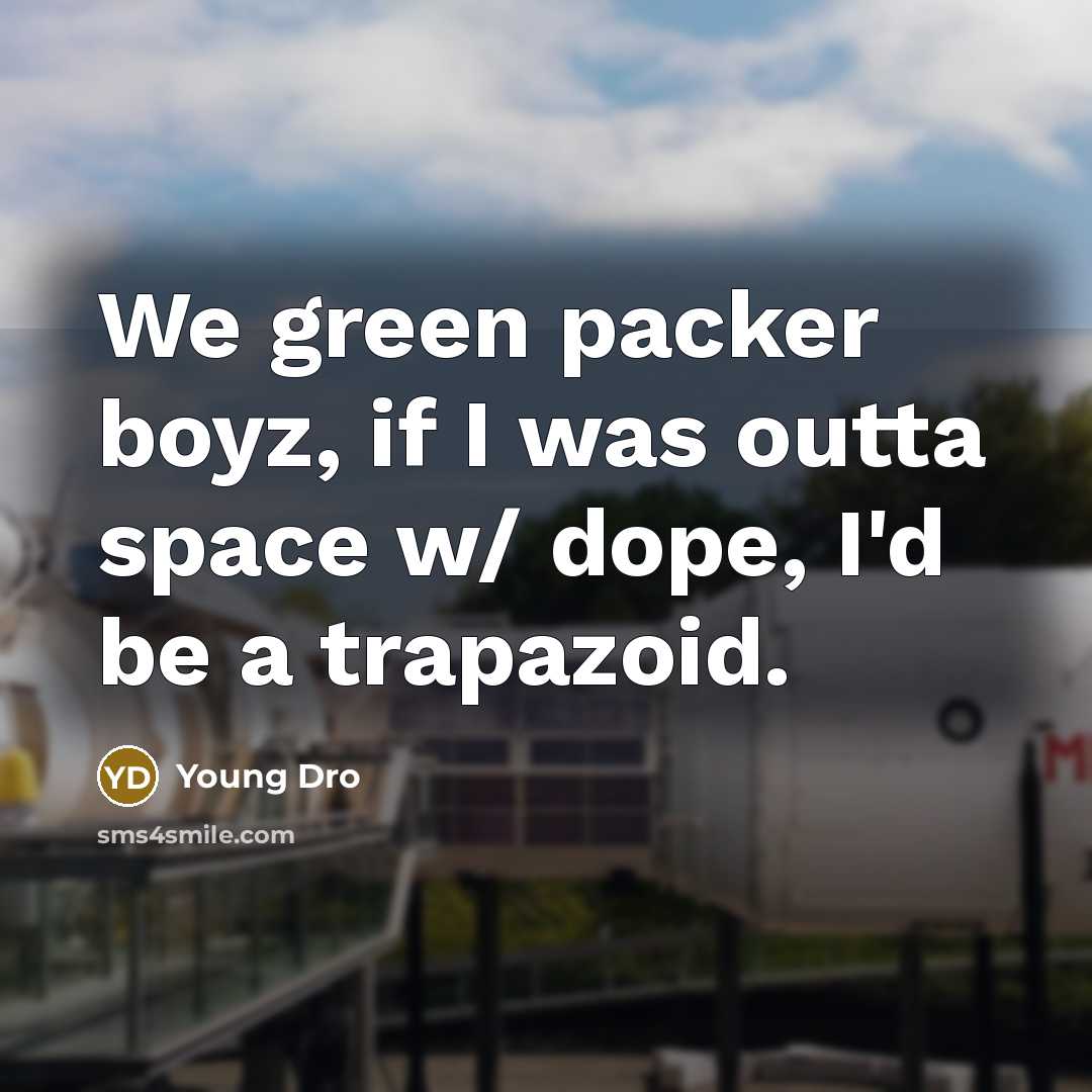 “We green packer boyz, if I was outta space w/ dope, I'd be a trapazoid.” quote by Young Dro