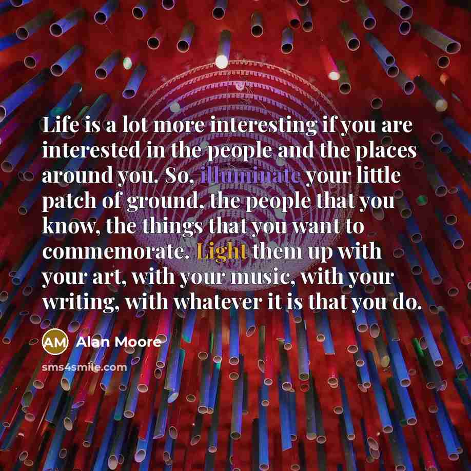 “Life is a lot more interesting if you are interested…” quote by Alan Moore