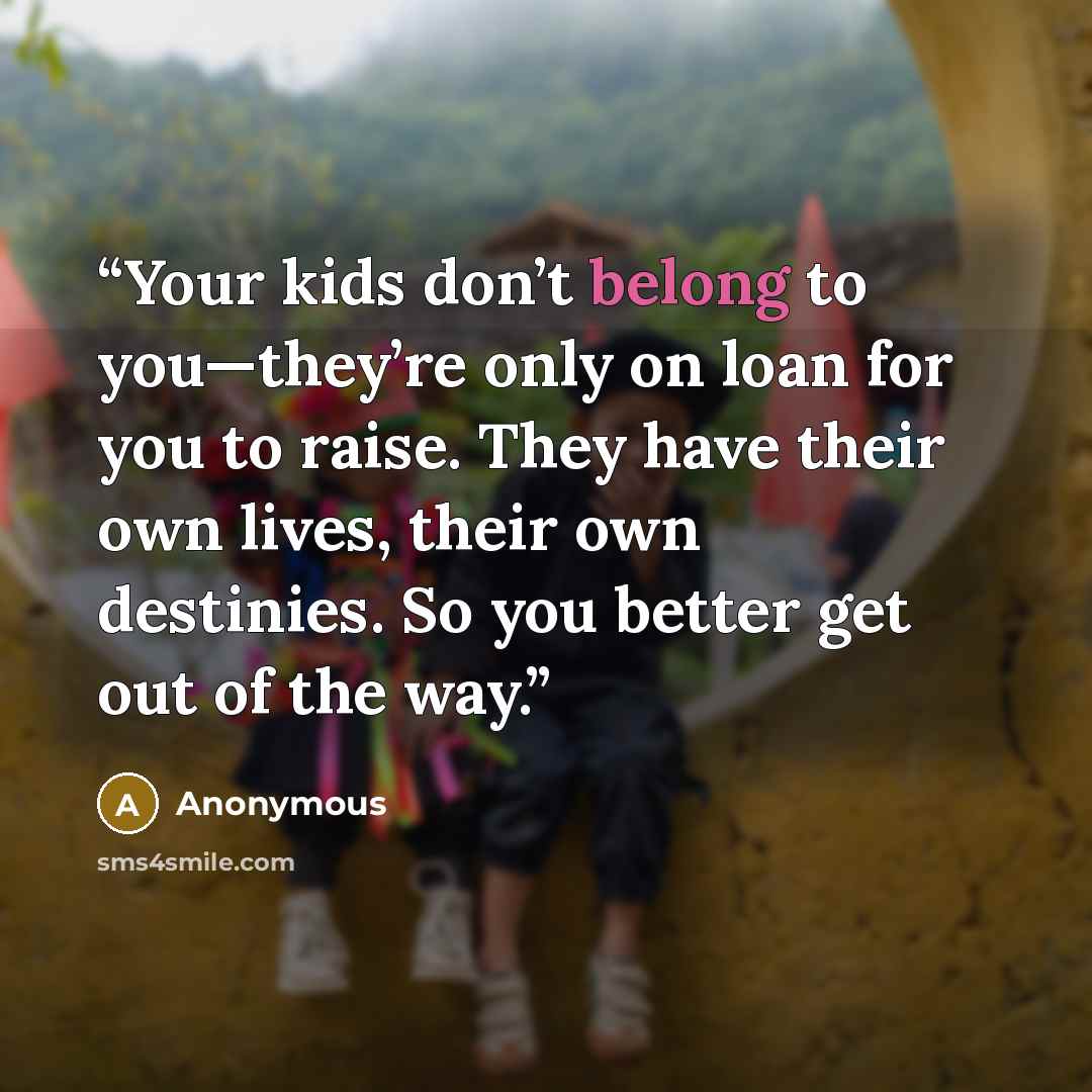 “Your kids don’t belong to you—they’re only on loan for you to raise. They have their own lives, their own destinies. So you better get out of the way.” quote by Anonymous