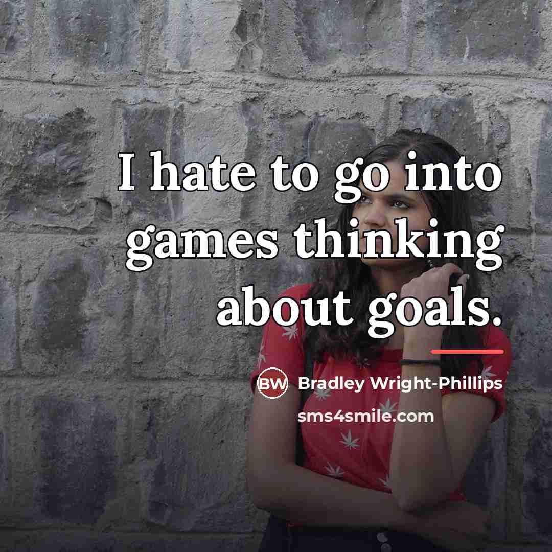 “I hate to go into games thinking about goals.…” quote by Bradley Wright-Phillips