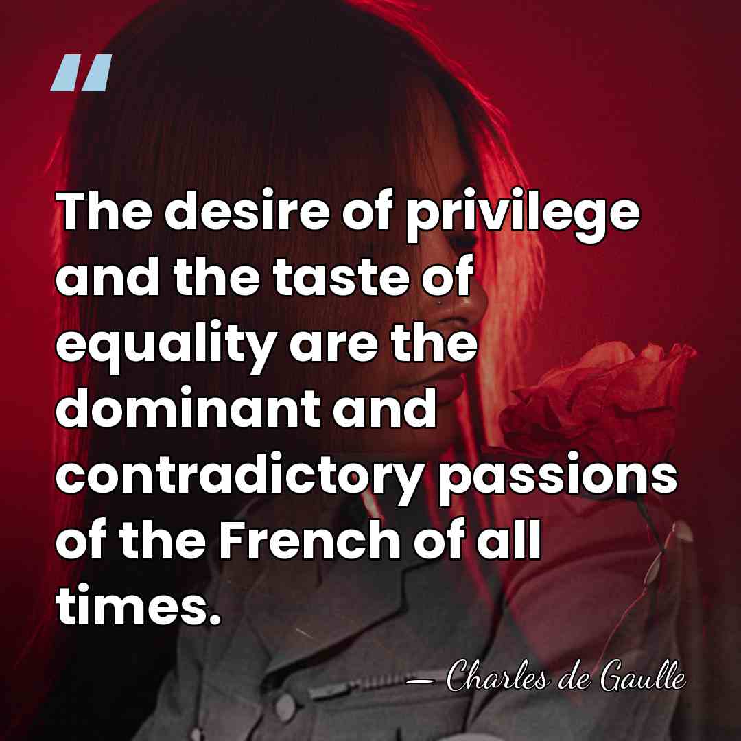 The desire of privilege and the taste of equality are the dominant&hellip; - Charles de Gaulle