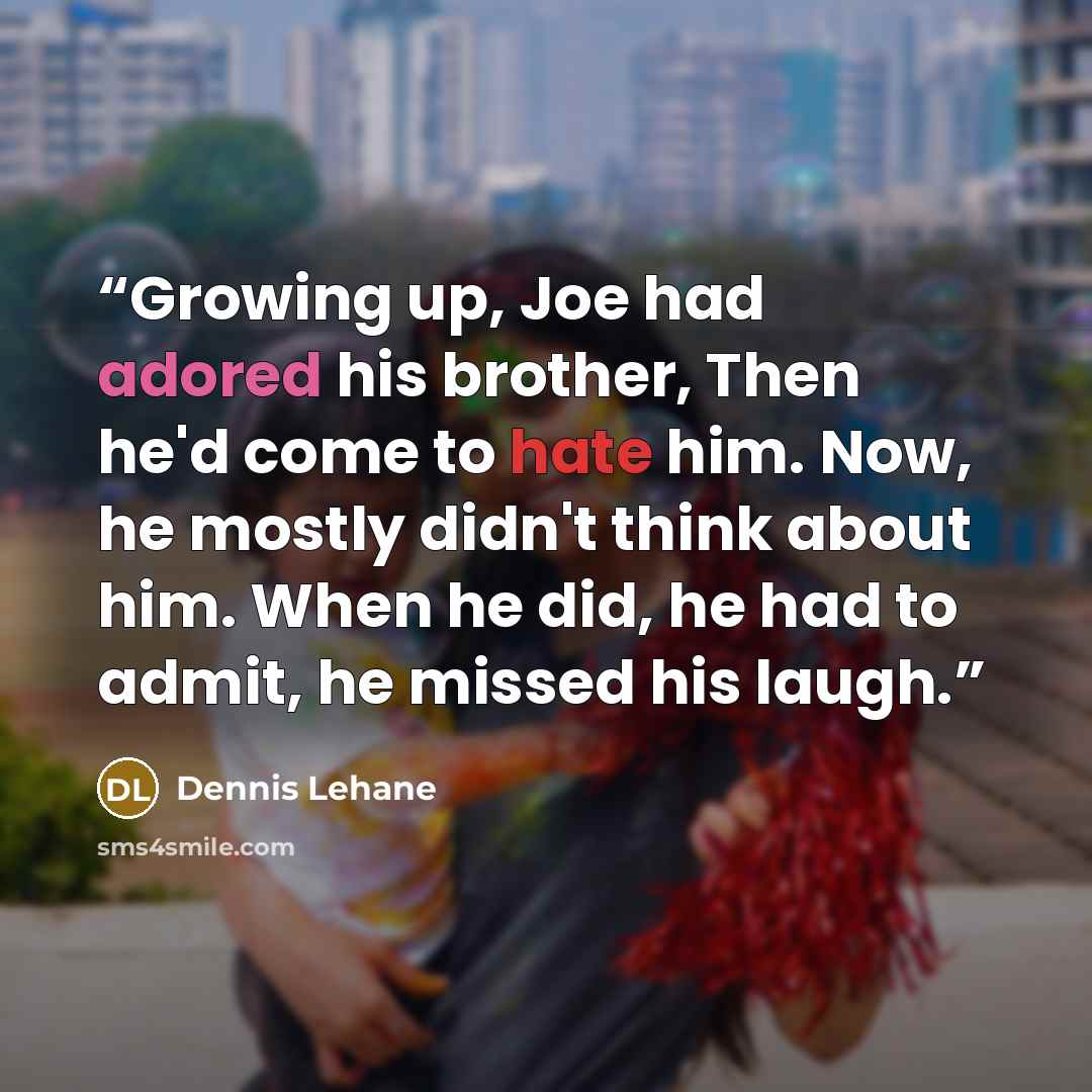 “Growing up, Joe had adored his brother, Then he'd come to hate him. Now, he mostly didn't think about him. When he did, he had to admit, he missed his laugh.” quote by Dennis Lehane