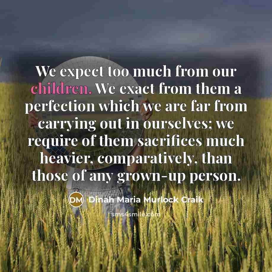 “We expect too much from our children. We exact from them a perfection which we are far from carrying out in ourselves; we require of them sacrifices much heavier, comparatively, than those of any grown-up person.” quote by Dinah Maria Murlock Craik
