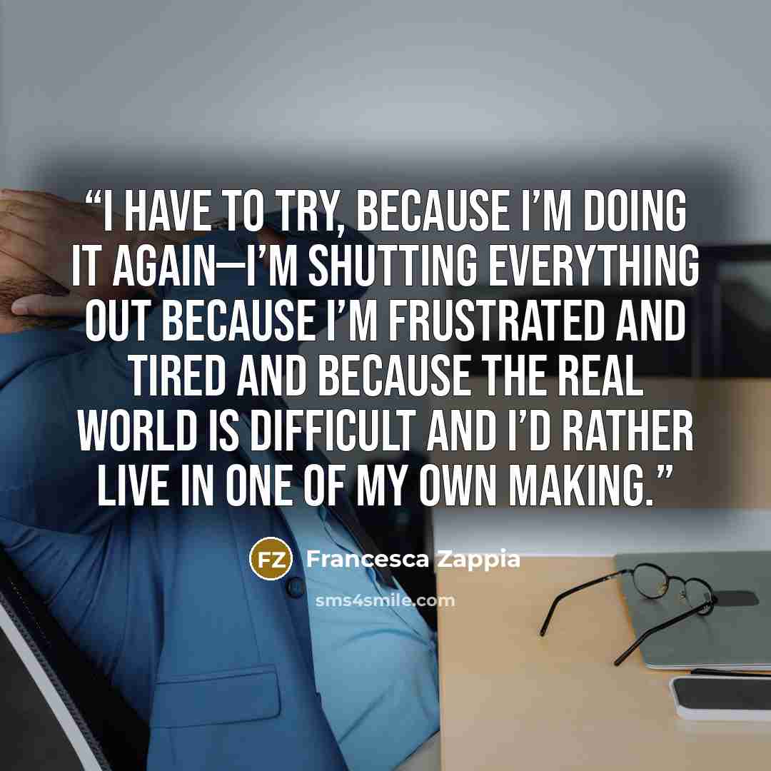 “I have to try, because I’m doing it again—I’m shutting everything out because I’m frustrated and tired and because the real world is difficult and I’d rather live in one of my own making.” quote by Francesca Zappia