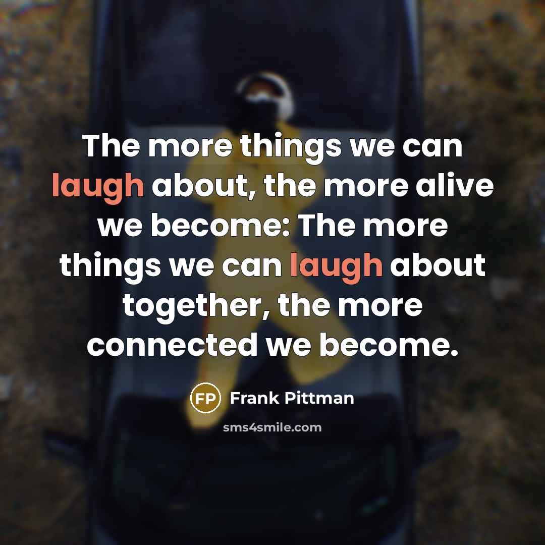 “The more things we can laugh about, the more alive…” quote by Frank Pittman