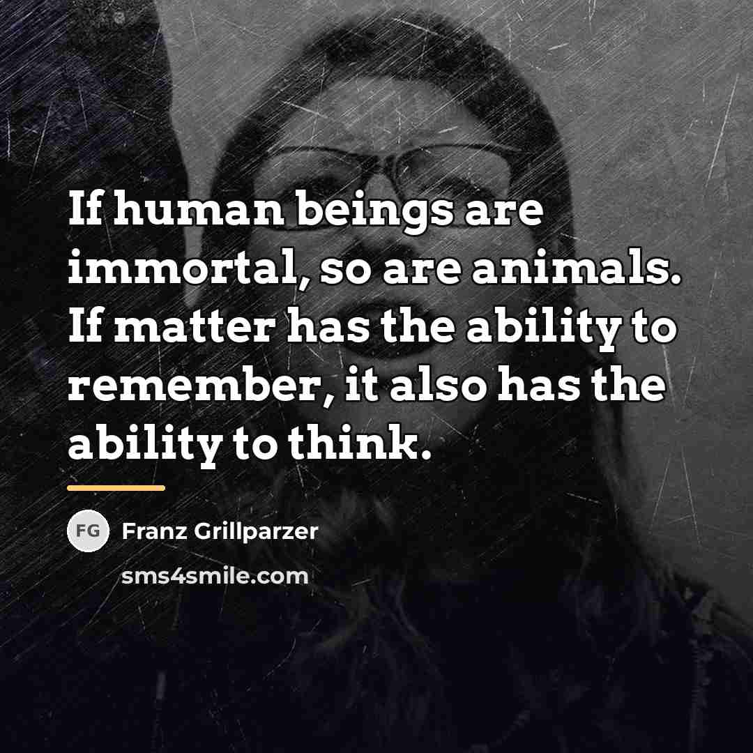 “If human beings are immortal, so are animals. If matter…” quote by Franz Grillparzer