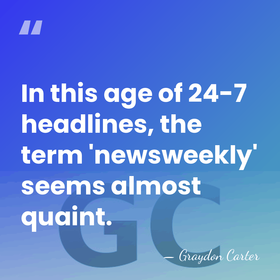 In this age of 24-7 headlines, the term 'newsweekly' seems almost quaint. - Graydon Carter