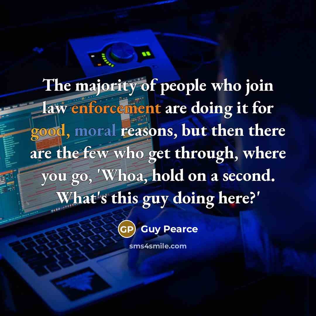 “The majority of people who join law enforcement are doing it for good, moral reasons, but then there are the few who get through, where you go, 'Whoa, hold on a second. What's this guy doing here?'” quote by Guy Pearce