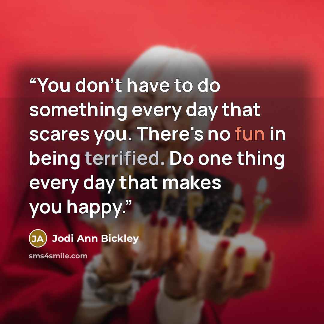 “You don't have to do something every day that scares you. There's no fun in being terrified. Do one thing every day that makes you happy.” quote by Jodi Ann Bickley