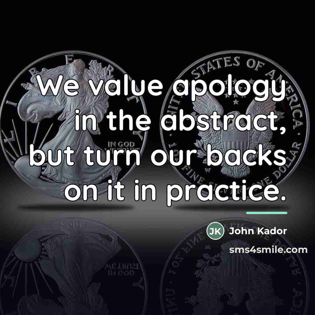 “We value apology in the abstract, but turn our backs…” quote by John Kador
