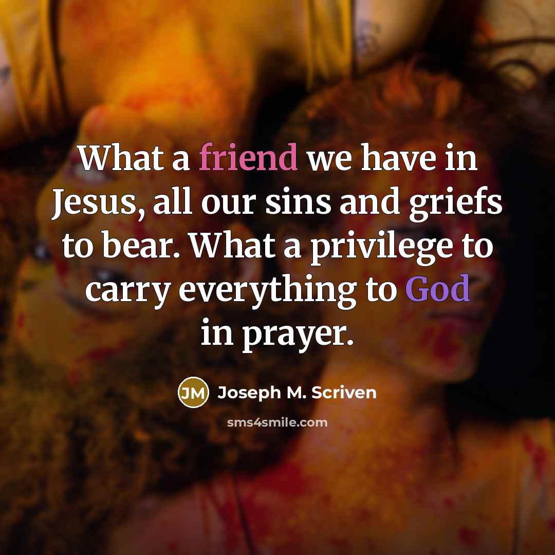 “What a friend we have in Jesus, all our sins and griefs to bear. What a privilege to carry everything to God in prayer.” quote by Joseph M. Scriven