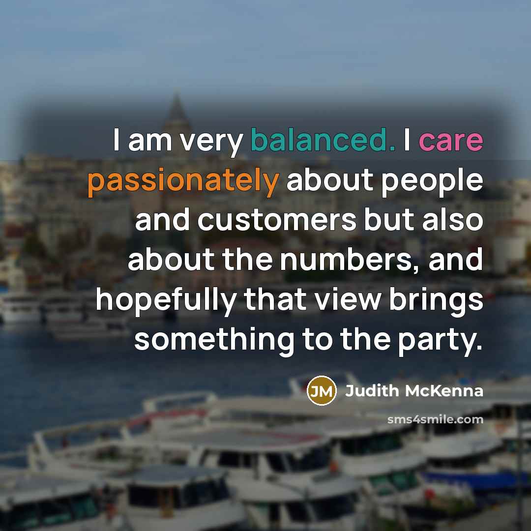 “I am very balanced. I care passionately about people and customers but also about the numbers, and hopefully that view brings something to the party.” quote by Judith McKenna