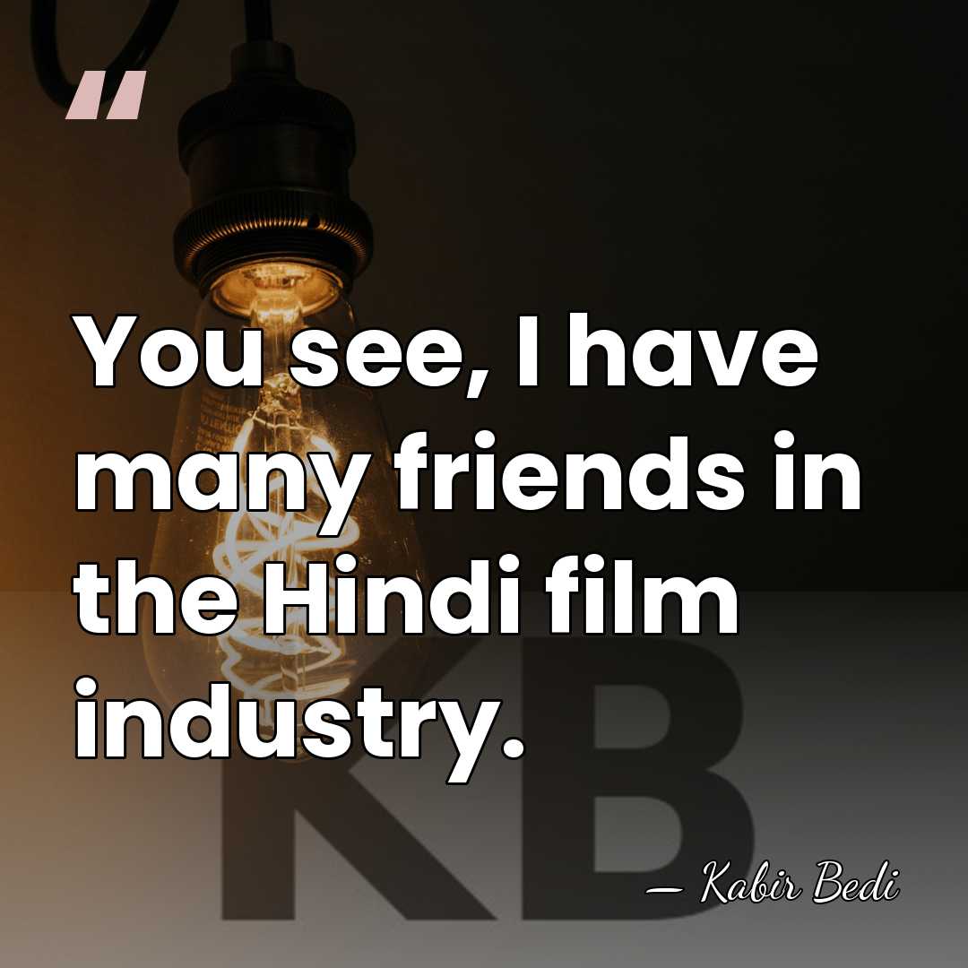 You see, I have many friends in the Hindi film industry. - Kabir Bedi