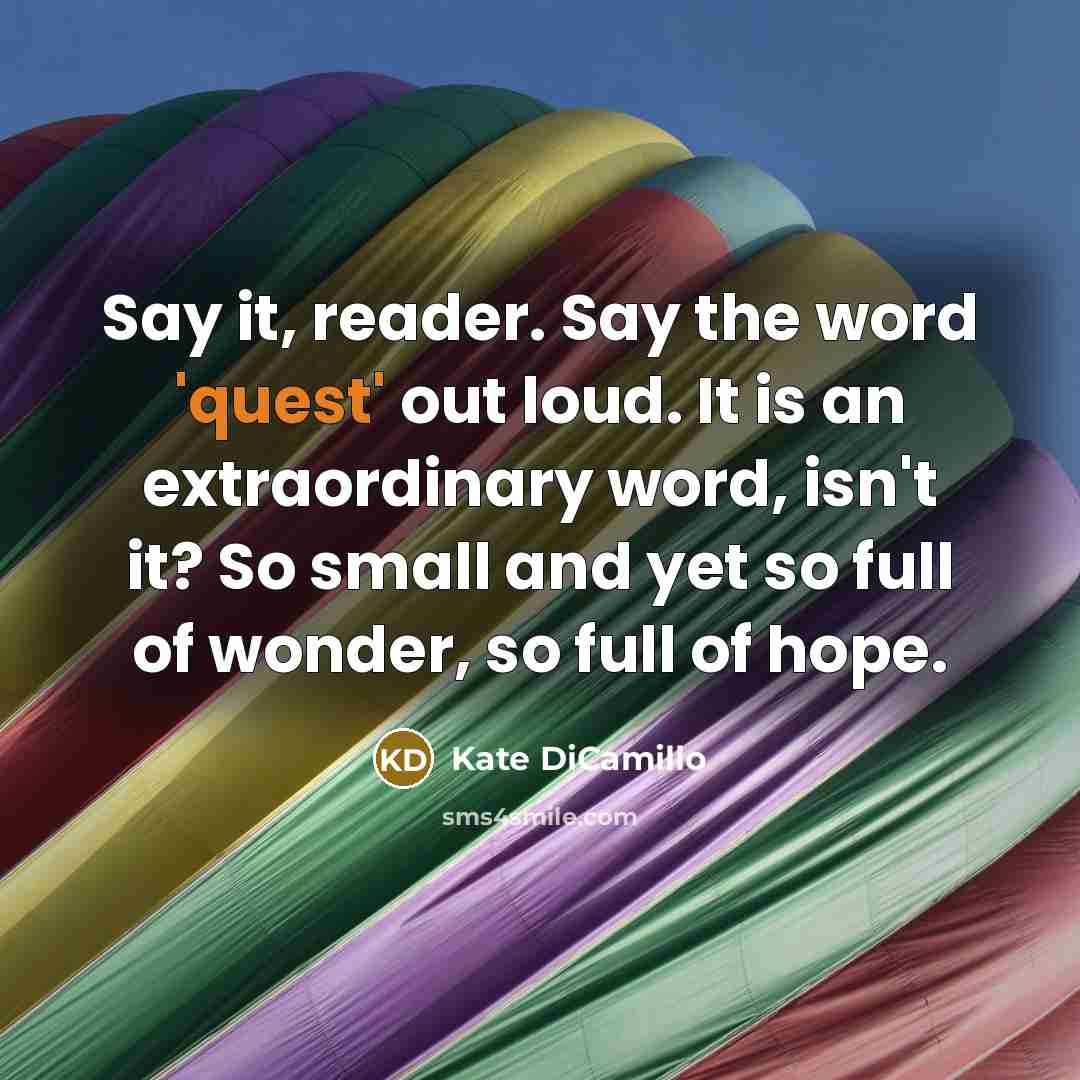 “Say it, reader. Say the word 'quest' out loud. It…” quote by Kate DiCamillo