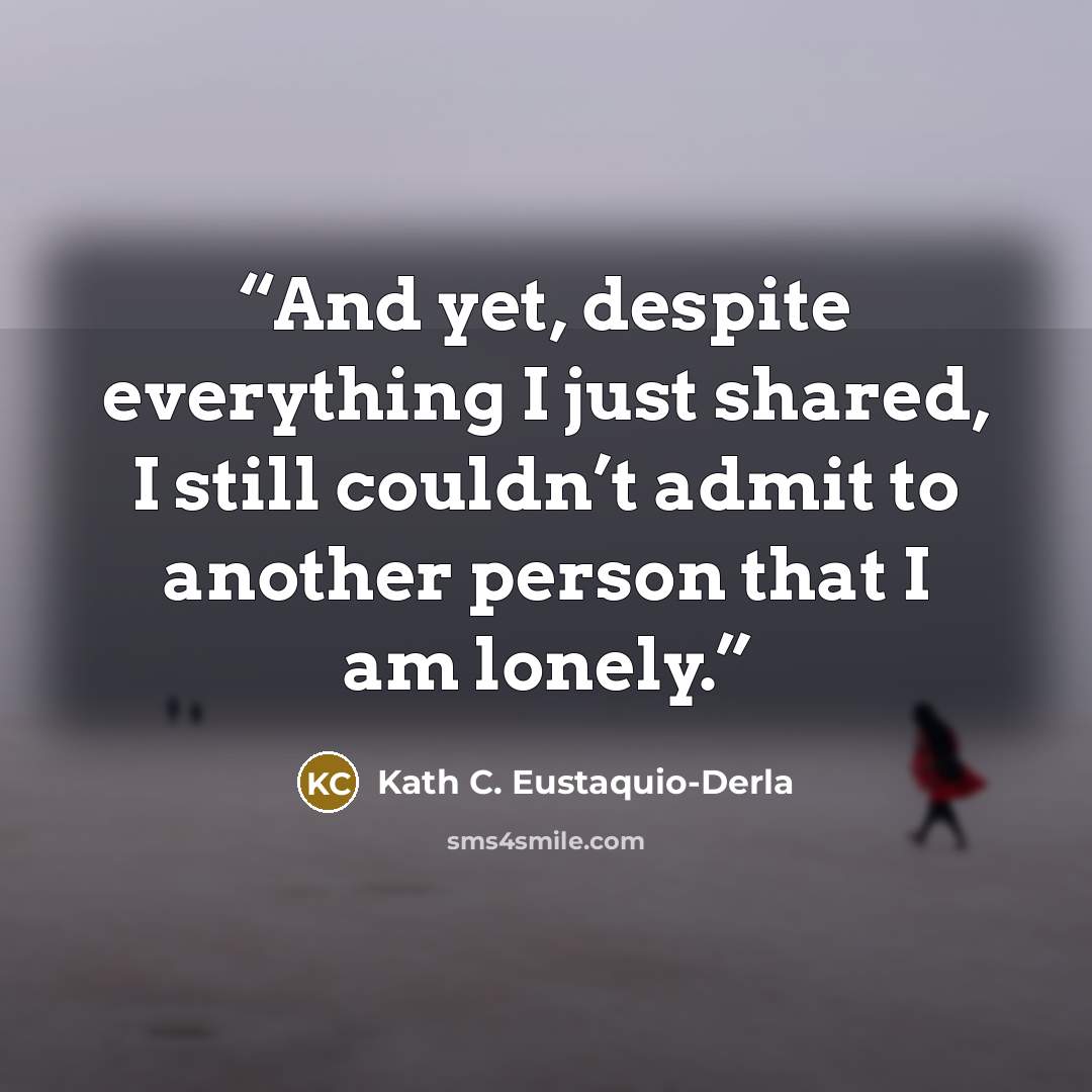 “And yet, despite everything I just shared, I still couldn’t admit to another person that I am lonely.” quote by Kath C. Eustaquio-Derla