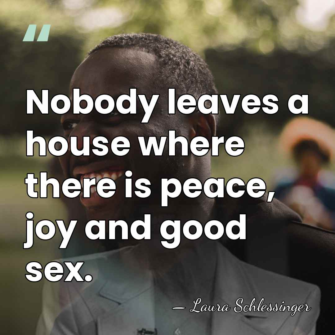 Nobody leaves a house where there is peace, joy and good sex. - Laura Schlessinger